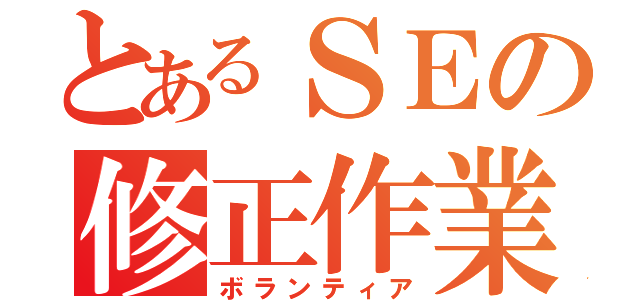 とあるＳＥの修正作業（ボランティア）