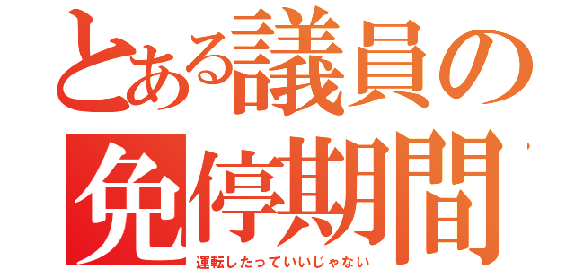 とある議員の免停期間（運転したっていいじゃない）