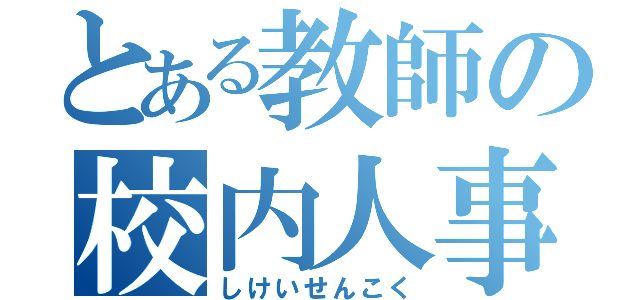 とある教師の校内人事（しけいせんこく）