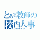 とある教師の校内人事（しけいせんこく）