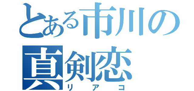 とある市川の真剣恋（リアコ）