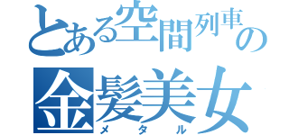 とある空間列車の金髪美女（メタル）