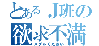 とあるＪ班の欲求不満（メダルください）