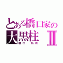 とある橋口家の大黒柱Ⅱ（橋口 拓哉）