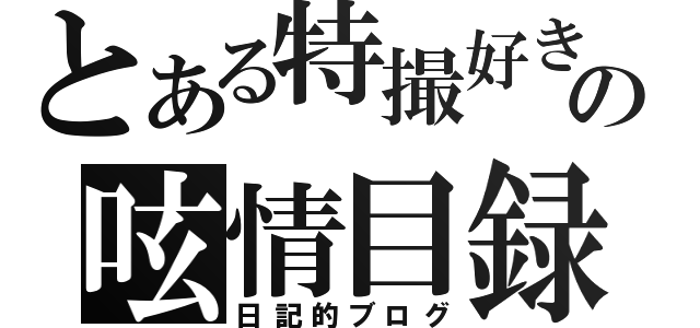 とある特撮好きの呟情目録（日記的ブログ）