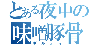 とある夜中の味噌豚骨（ギルティ）