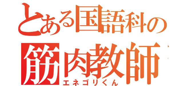 とある国語科の筋肉教師（エネゴリくん）