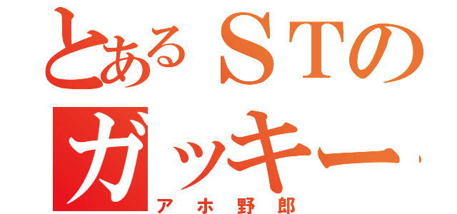 とあるＳＴのガッキー君（アホ野郎）