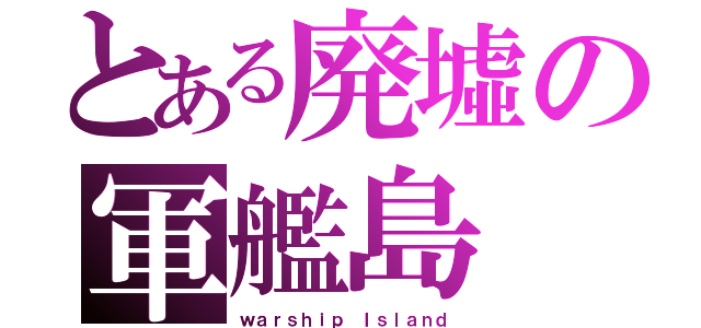 とある廃墟の軍艦島（ｗａｒｓｈｉｐ Ｉｓｌａｎｄ）