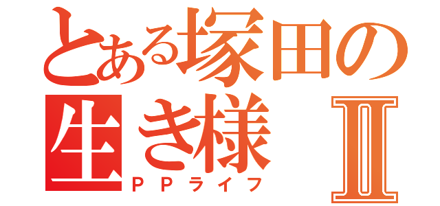 とある塚田の生き様Ⅱ（ＰＰライフ）