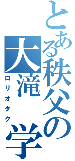 とある秩父の大滝　学（ロリオタク）