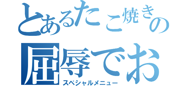 とあるたこ焼きの屈辱でおま！（スペシャルメニュー）