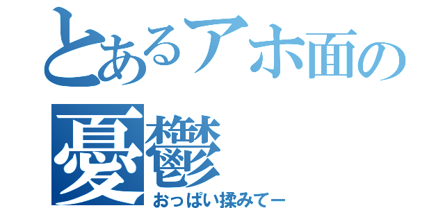 とあるアホ面の憂鬱（おっぱい揉みてー）