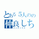 とある５人のの仲良しちゃん（インデックス）