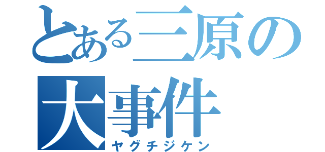 とある三原の大事件（ヤグチジケン）