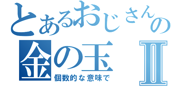 とあるおじさんの金の玉Ⅱ（個数的な意味で）