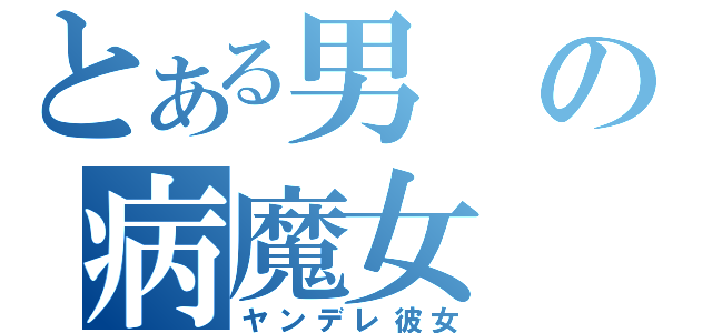 とある男の病魔女（ヤンデレ彼女）