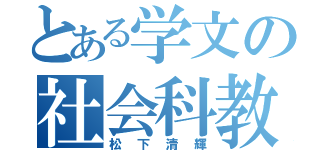 とある学文の社会科教師（松下清輝）