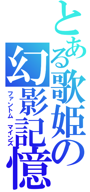 とある歌姫の幻影記憶（ファントム マインズ）