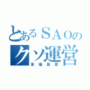 とあるＳＡＯのクソ運営（茅場晃彦）