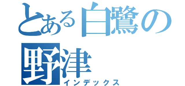 とある白鷺の野津（インデックス）