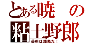 とある暁の粘土野郎（芸術は爆発だ！）