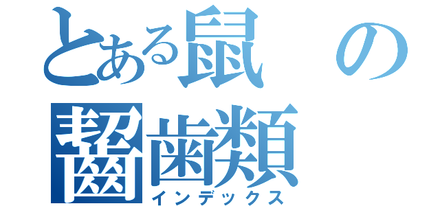 とある鼠の齧歯類（インデックス）