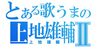 とある歌うまの上地雄輔Ⅱ（上地雄輔）