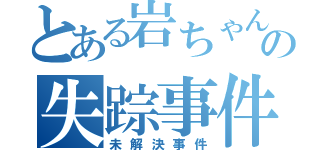 とある岩ちゃんの失踪事件（未解決事件）