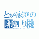 とある家庭の卵割り機（アクセナヤリーティーナキ）