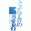 とある学舎の动漫愛者（オタクども）