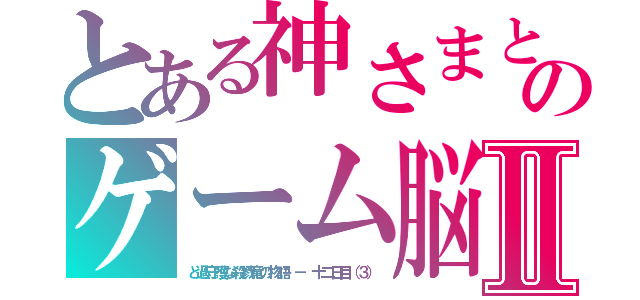 とある神さまとのゲーム脳Ⅱ（と過守護な殺戮竜の物語 － 十二日目（３））