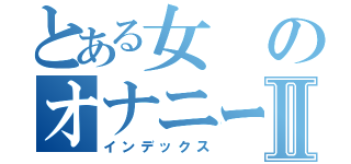 とある女のオナニーショーⅡ（インデックス）