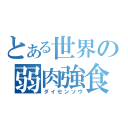 とある世界の弱肉強食（ダイセンソウ）