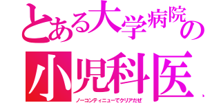 とある大学病院の小児科医（ノーコンティニューでクリアだぜ）