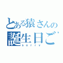 とある猿さんの誕生日ごめん（ｓｏｒｒｙ）