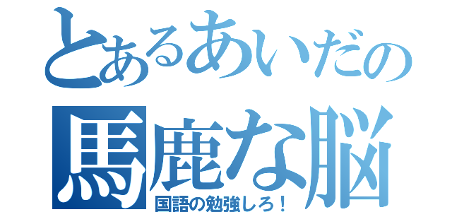 とあるあいだの馬鹿な脳（国語の勉強しろ！）