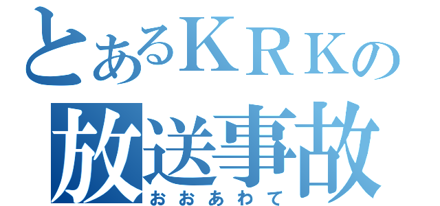 とあるＫＲＫの放送事故（おおあわて）