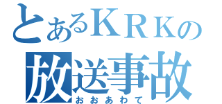 とあるＫＲＫの放送事故（おおあわて）