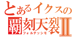 とあるイクスの覇刻天裂Ⅱ（フォルテッシモ）