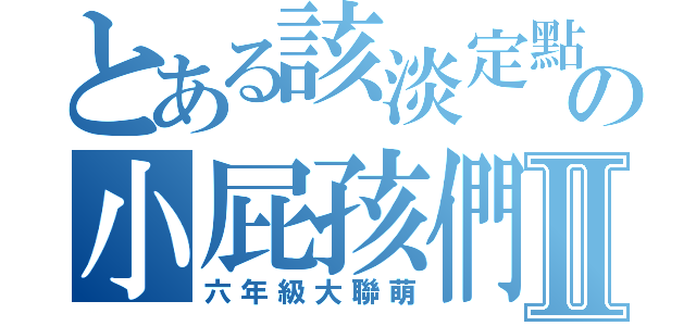 とある該淡定點の小屁孩們Ⅱ（六年級大聯萌）