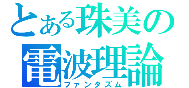 とある珠美の電波理論（ファンタズム）