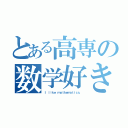 とある高専の数学好き（Ｉ ｌｉｋｅ ｍａｔｈｅｍａｔｉｃｓ．）