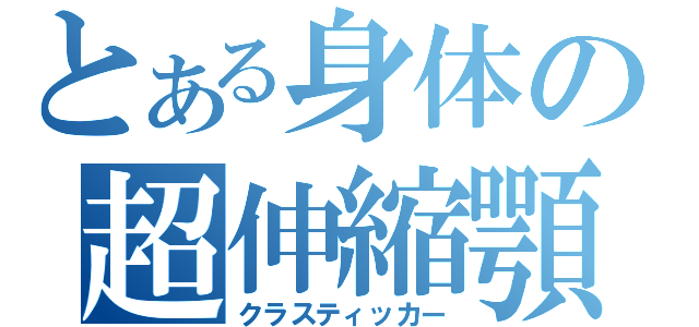 とある身体の超伸縮顎（クラスティッカー）