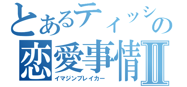 とあるティッシュの恋愛事情Ⅱ（イマジンブレイカー ）