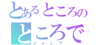 とあるところのところで（ジャンプ）