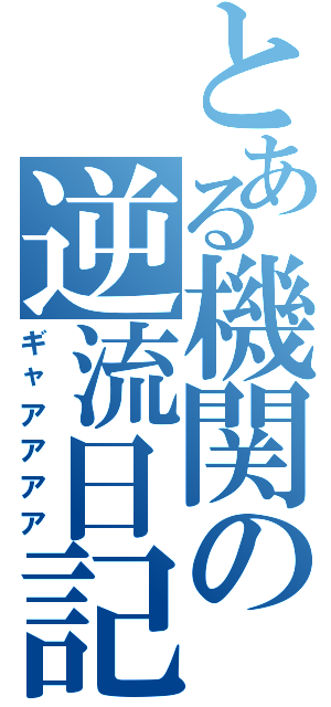 とある機関の逆流日記（ギャアアアア）