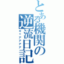 とある機関の逆流日記（ギャアアアア）