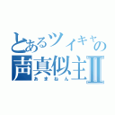 とあるツイキャスの声真似主Ⅱ（あまねん）