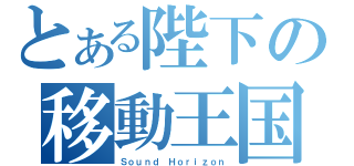 とある陛下の移動王国（Ｓｏｕｎｄ Ｈｏｒｉｚｏｎ）